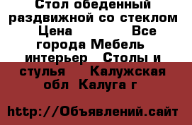 Стол обеденный раздвижной со стеклом › Цена ­ 20 000 - Все города Мебель, интерьер » Столы и стулья   . Калужская обл.,Калуга г.